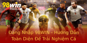 Ang Nhap 98Win Huong Dan Toan Dien E Trai Nghiem Ca Cuoc Tot Nhat