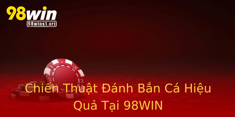 Chiến Thuật Đánh Bắn Cá Hiệu Quả Tại 98WIN Chiến Thuật Đánh Bắn Cá Hiệu Quả Tại 98WIN