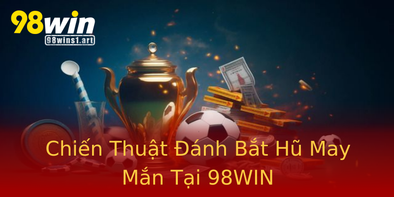 Chiến Thuật Đánh Bắt Hũ May Mắn Tại 98WIN Chiến Thuật Đánh Bắt Hũ May Mắn Tại 98WIN