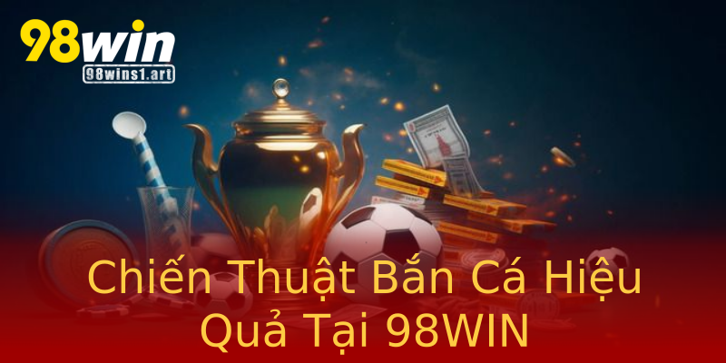 Chiến Thuật Bắn Cá Hiệu Quả Tại 98WIN Chiến Thuật Bắn Cá Hiệu Quả Tại 98WIN