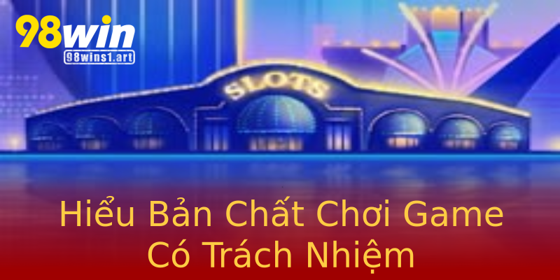 Hiểu Bản Chất Chơi Game Có Trách Nhiệm Hiểu Bản Chất Chơi Game Có Trách Nhiệm