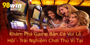Kham Pha Game Ban Ca Vui Le Hoi Trai Nghiem Choi Thu Vi Tai 98Win