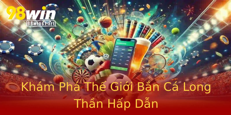 Khám Phá Thế Giới Bắn Cá Long Thần Hấp Dẫn Khám Phá Thế Giới Bắn Cá Long Thần Hấp Dẫn