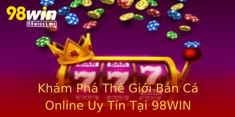 Khám Phá Thế Giới Bắn Cá Online Uy Tín Tại 98WIN Khám Phá Thế Giới Bắn Cá Online Uy Tín Tại 98WIN