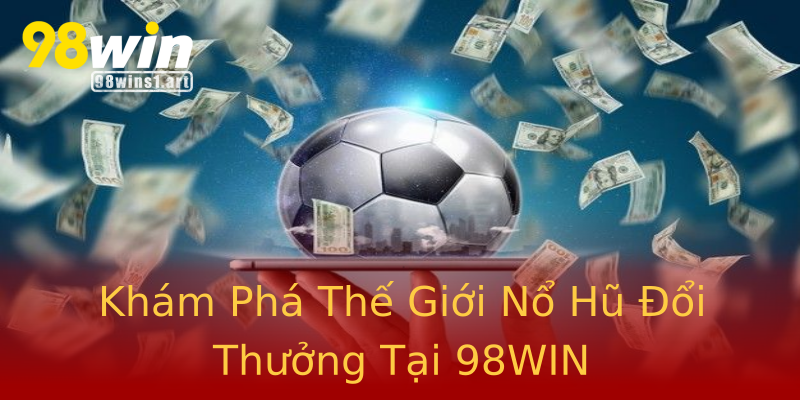 Khám Phá Thế Giới Nổ Hũ Đổi Thưởng Tại 98WIN Khám Phá Thế Giới Nổ Hũ Đổi Thưởng Tại 98WIN