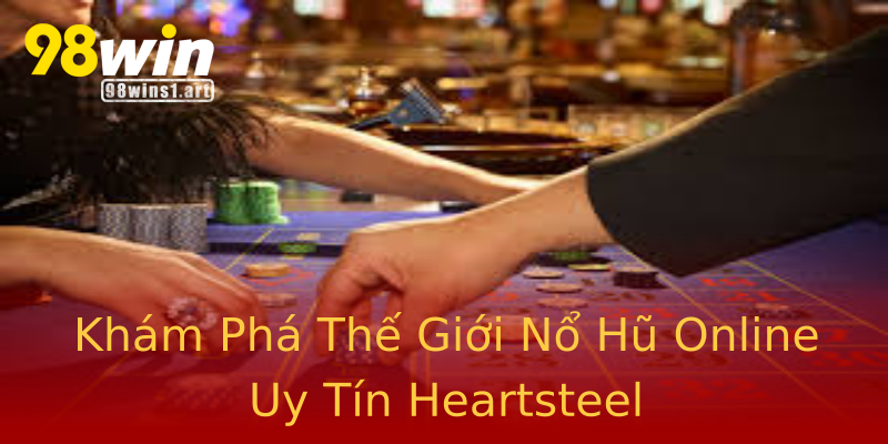 Khám Phá Thế Giới Nổ Hũ Online Uy Tín Heartsteel Khám Phá Thế Giới Nổ Hũ Online Uy Tín Heartsteel