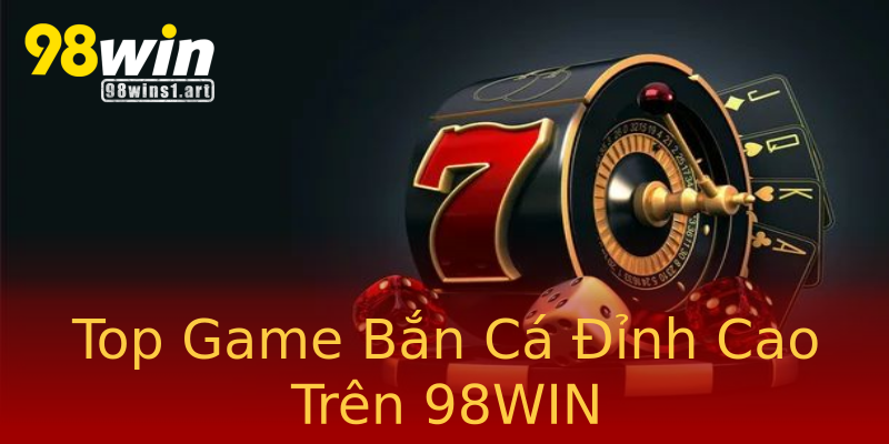 Top Game Bắn Cá Đỉnh Cao Trên 98WIN Top Game Bắn Cá Đỉnh Cao Trên 98WIN