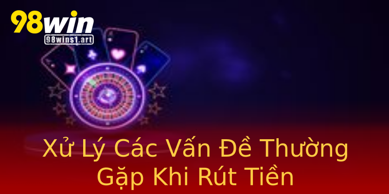 Xử Lý Các Vấn Đề Thường Gặp Khi Rút Tiền Xử Lý Các Vấn Đề Thường Gặp Khi Rút Tiền
